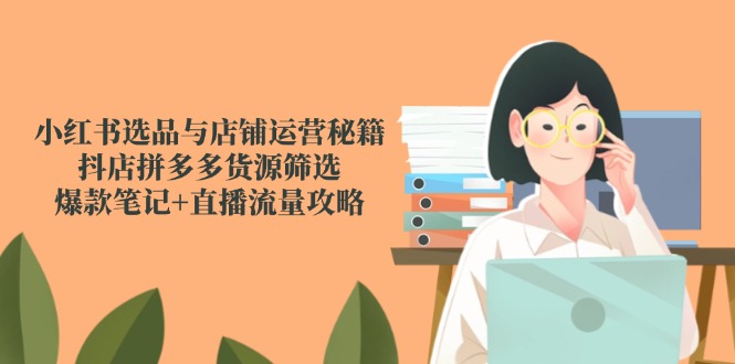 小红书选品与店铺运营秘籍，抖店拼多多货源筛选，爆款笔记+直播流量攻略_超次元库