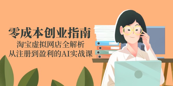 零成本创业指南：淘宝虚拟网店全解析，从注册到盈利的AI实战课_超次元库