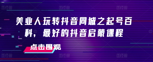 美业人玩转抖音同城之起号百科，最好的抖音启蒙课程_超次元库