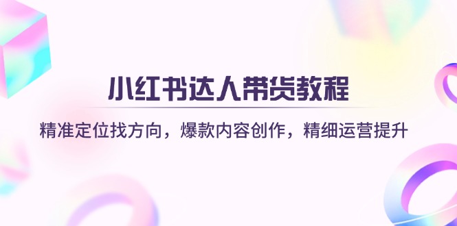 小红书达人带货教程：精准定位找方向，爆款内容创作，精细运营提升_超次元库