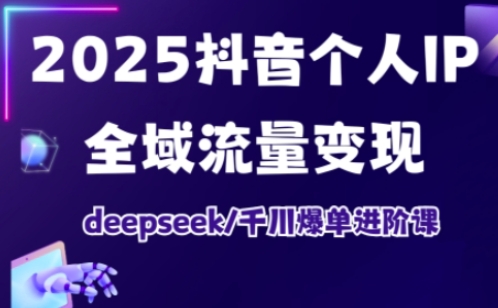 2025抖音个人IP全域流量变现进阶课，deepseek千川爆单进阶课_超次元库