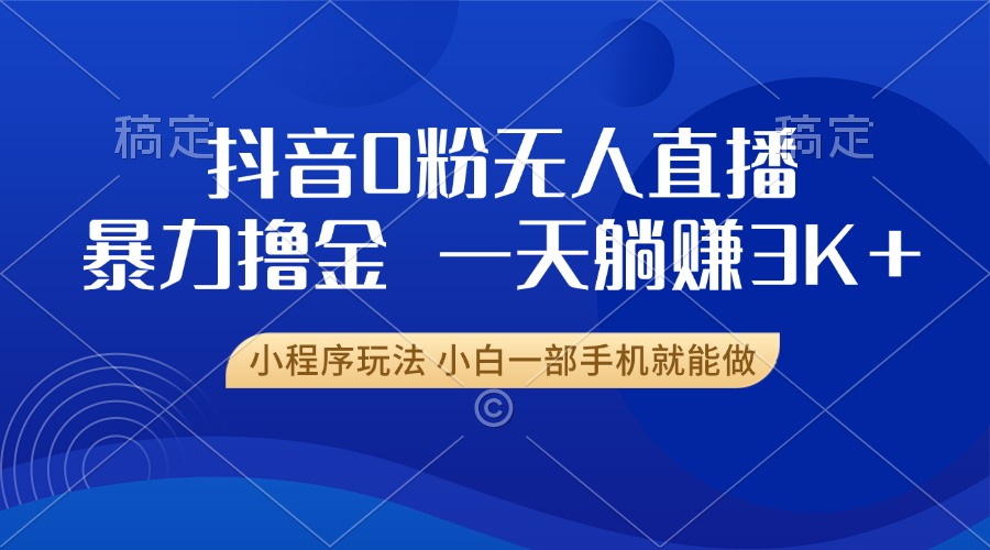 抖音0粉无人直播暴力掘金，一天躺赚3K+，小白一部手机就能做_超次元库