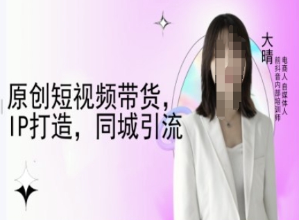 原创短视频带货，IP打造，同城引流-大晴自媒体教程_超次元库