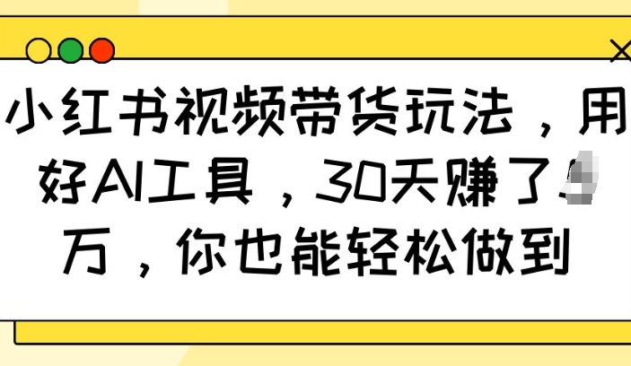 小红书视频带货玩法，用好AI工具，30天收益过W，你也能轻松做到_超次元库