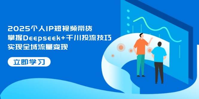 2025个人IP短视频带货，掌握Deepseek+千川投流技巧，实现全域流量变现_超次元库