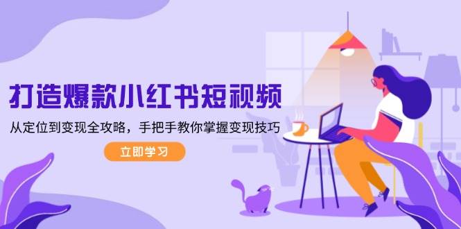 打造爆款小红书短视频，从定位到变现全攻略，手把手教你掌握变现技巧_超次元库