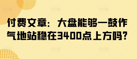 付费文章：大盘能够一鼓作气地站稳在3400点上方吗?_超次元库