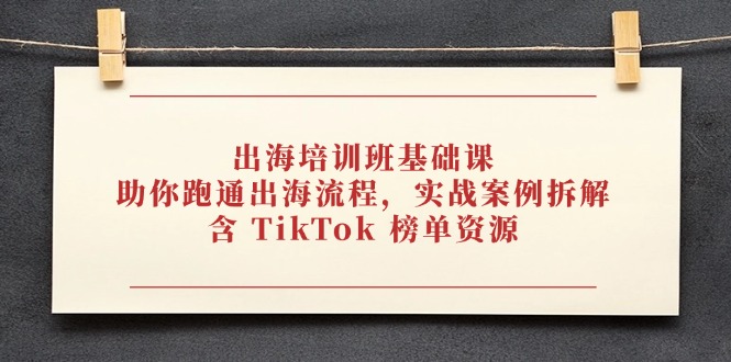 出海培训班基础课，助你跑通出海流程，实战案例拆解，含 TikTok 榜单资源_超次元库