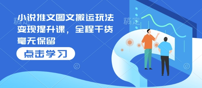 小说推文图文搬运玩法变现提升课，全程干货毫无保留_超次元库