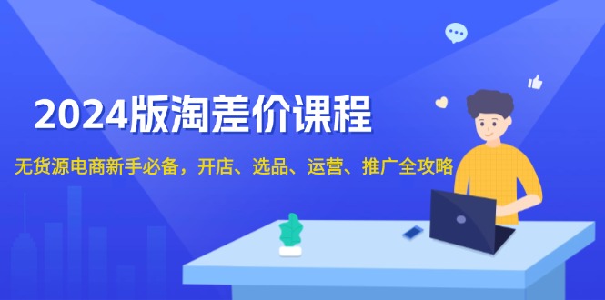 2024版淘差价课程，无货源电商新手必备，开店、选品、运营、推广全攻略_超次元库