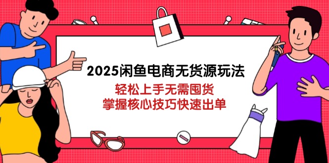 2025闲鱼电商无货源玩法：轻松上手无需囤货，掌握核心技巧快速出单_超次元库