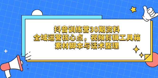 抖音训练营30期资料，全域运营核心点，视频剪辑工具箱 素材脚本与话术整理_超次元库