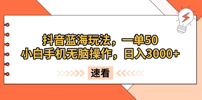 抖音蓝海玩法，一单50，小白手机无脑操作，日入3000+_超次元库